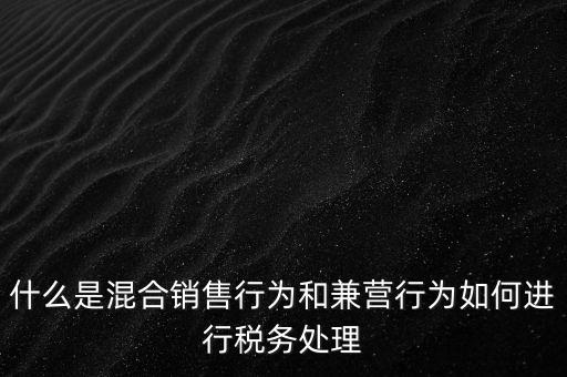 什么是混合銷售，什么是混合銷售行為和兼營行為如何進(jìn)行稅務(wù)處理