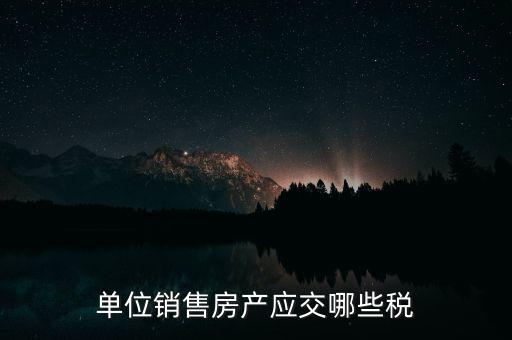 單位銷售房產(chǎn)應(yīng)交哪些稅