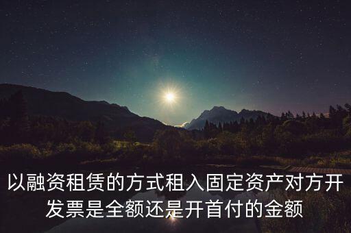 營改增試點是什么，以融資租賃的方式租入固定資產(chǎn)對方開發(fā)票是全額還是開首付的金額