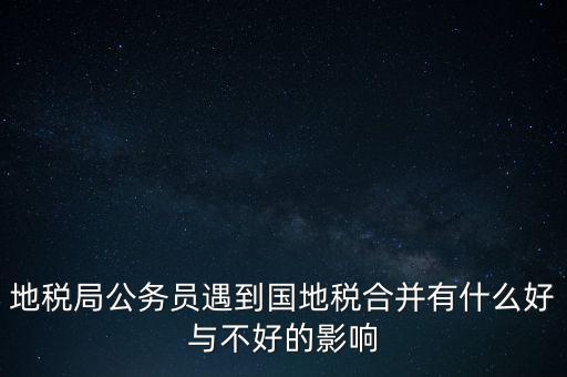 地稅局公務員遇到國地稅合并有什么好與不好的影響