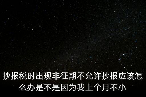 非征期不允許抄報什么意思，問征期內(nèi) 為啥保稅時顯示非征期不允許抄報呢 求大神指點