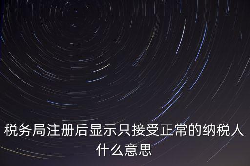 稅務(wù)局注冊后顯示只接受正常的納稅人什么意思