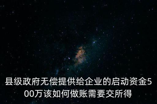 縣級(jí)政府無償提供給企業(yè)的啟動(dòng)資金500萬該如何做賬需要交所得