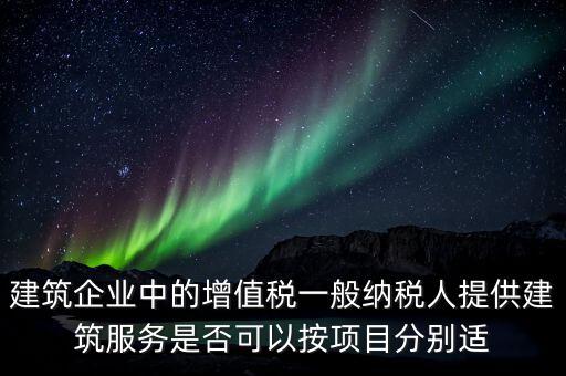 建筑企業(yè)中的增值稅一般納稅人提供建筑服務(wù)是否可以按項(xiàng)目分別適