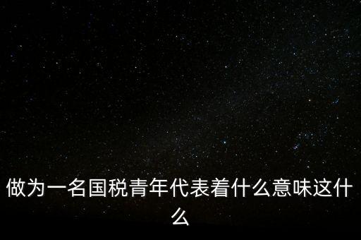 做為一名國(guó)稅青年代表著什么意味這什么