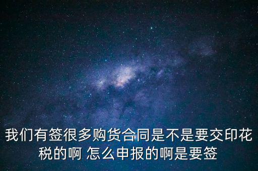 我們有簽很多購(gòu)貨合同是不是要交印花稅的啊 怎么申報(bào)的啊是要簽