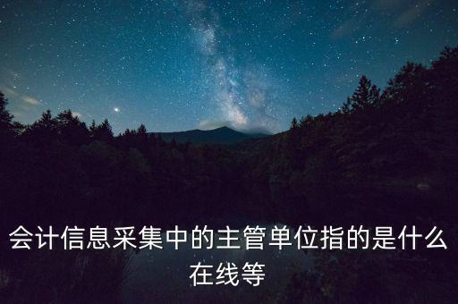 會計信息采集中的主管單位指的是什么在線等