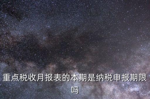 重點稅源什么時候申報，重點稅收月報表的本期是納稅申報期限嗎