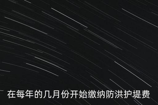 防洪費(fèi)從什么時(shí)候開始停征，在每年的幾月份開始繳納防洪護(hù)堤費(fèi)