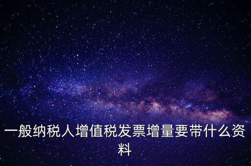 一般納稅人增值稅發(fā)票增量要帶什么資料