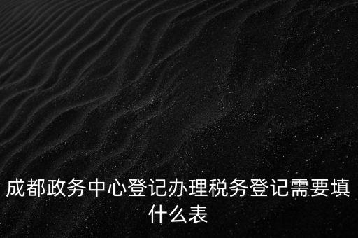 成都政務(wù)中心登記辦理稅務(wù)登記需要填什么表