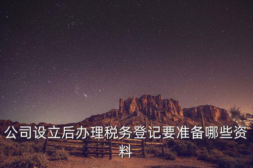 稅務登記辦理需要什么資料，公司設立后辦理稅務登記要準備哪些資料