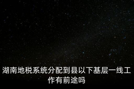 湖南地稅系統(tǒng)分配到縣以下基層一線工作有前途嗎