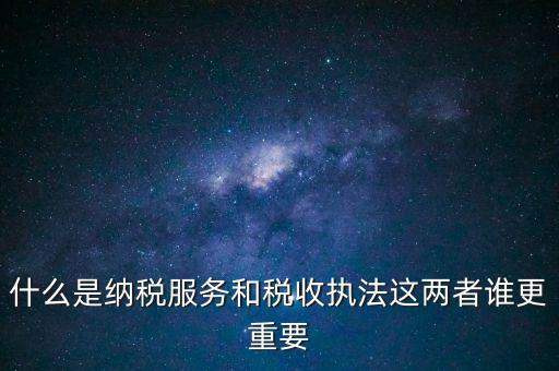 什么是納稅服務(wù)和稅收執(zhí)法這兩者誰更重要