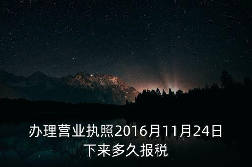 辦理營業(yè)執(zhí)照2016月11月24日下來多久報(bào)稅