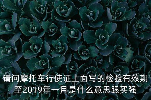 請(qǐng)問摩托車行使證上面寫的檢驗(yàn)有效期至2019年一月是什么意思跟買強(qiáng)