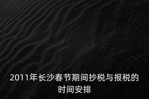 2011年長沙春節(jié)期間抄稅與報稅的時間安排