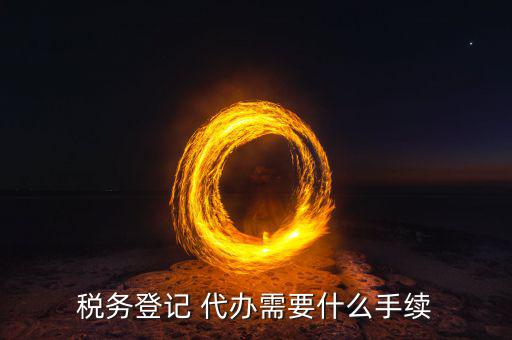 地稅可以代辦需要什么手續(xù)，稅務(wù)登記 代辦需要什么手續(xù)