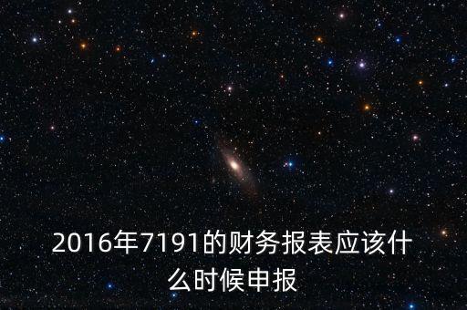 財務報表什么時候申報，2016年7191的財務報表應該什么時候申報