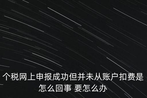 個(gè)稅網(wǎng)上申報(bào)成功但并未從賬戶扣費(fèi)是怎么回事 要怎么辦