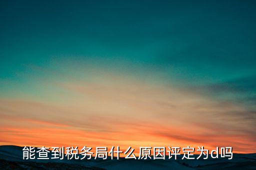 為什么被稅務(wù)局評(píng)為d級(jí)，企業(yè)被稅務(wù)局認(rèn)定為d級(jí)什么概念