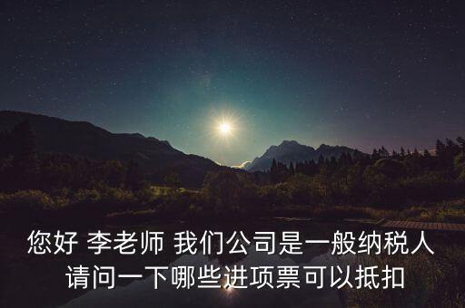 您好 李老師 我們公司是一般納稅人 請問一下哪些進項票可以抵扣