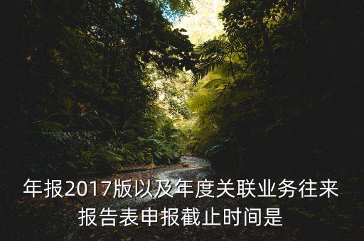 年報(bào)2017版以及年度關(guān)聯(lián)業(yè)務(wù)往來(lái)報(bào)告表申報(bào)截止時(shí)間是