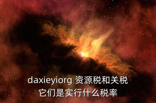 資源稅實行什么稅率，daxieyiorg 資源稅和關(guān)稅它們是實行什么稅率