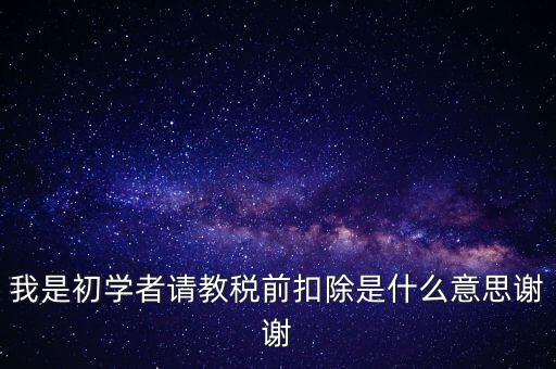 工資稅前扣減是什么，我是初學(xué)者請教稅前扣除是什么意思謝謝