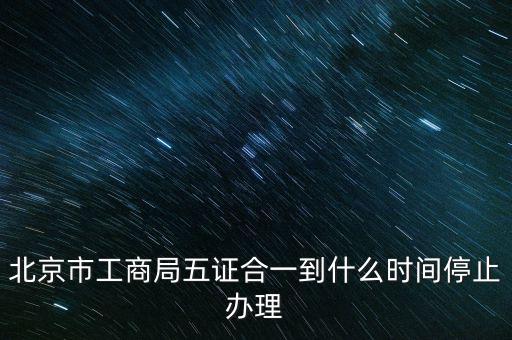 北京什么時(shí)候五證合一，是不是從16年10月之后就五證合一了讓北京奧特姆公司辦行嗎