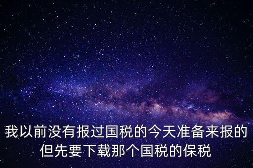 我以前沒有報過國稅的今天準備來報的但先要下載那個國稅的保稅