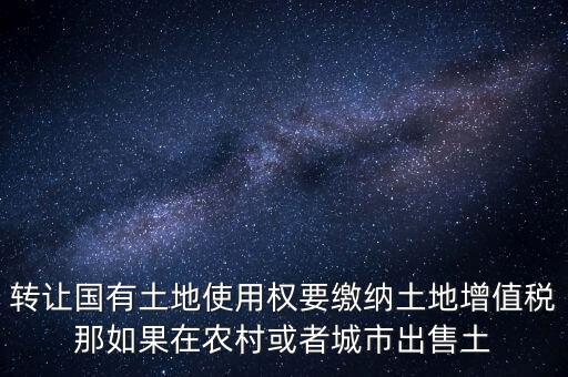 轉讓國有土地使用權要繳納土地增值稅那如果在農村或者城市出售土