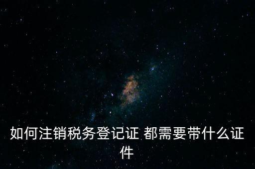 稅務(wù)登記注銷要帶什么，注銷企業(yè)一般扣稅賬戶需要攜帶什么去銀行