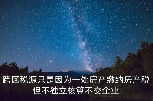 跨地區(qū)稅源登記是什么，跨區(qū)稅源只是因?yàn)橐惶幏慨a(chǎn)繳納房產(chǎn)稅但不獨(dú)立核算不交企業(yè)