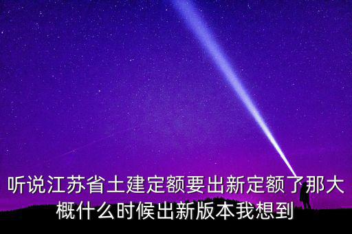 聽(tīng)說(shuō)江蘇省土建定額要出新定額了那大概什么時(shí)候出新版本我想到