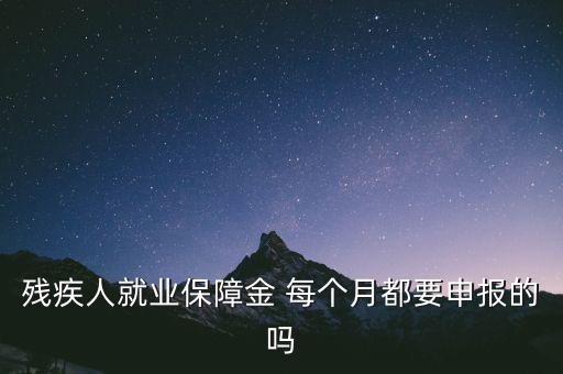 殘疾人就業(yè)保障金 每個(gè)月都要申報(bào)的嗎