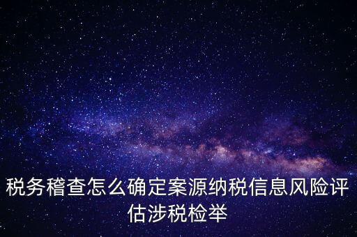 評估什么時候移交稽查，稅務(wù)稽查怎么確定案源納稅信息風(fēng)險評估涉稅檢舉