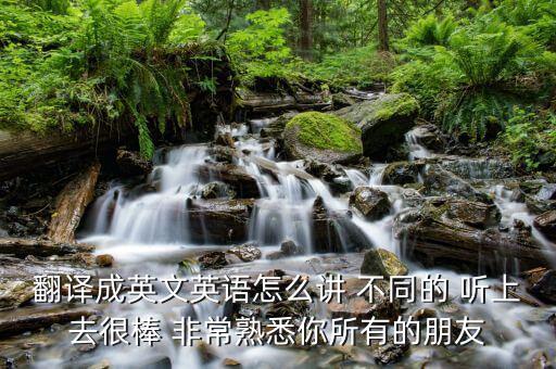 翻譯成英文英語(yǔ)怎么講 不同的 聽(tīng)上去很棒 非常熟悉你所有的朋友