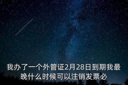 外管證什么時候核銷，我辦了一個外管證2月28日到期我最晚什么時候可以注銷發(fā)票必