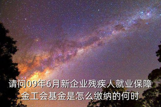 殘障基金什么時間交，請問09年6月新企業(yè)殘疾人就業(yè)保障金工會基金是怎么繳納的何時