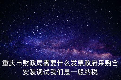 重慶市財政局需要什么發(fā)票政府采購含安裝調(diào)試我們是一般納稅