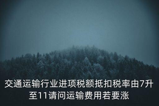 交通運(yùn)輸行業(yè)進(jìn)項稅額抵扣稅率由7升至11請問運(yùn)輸費用若要漲