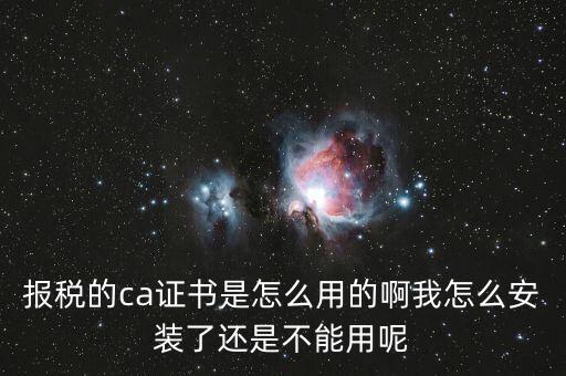 報(bào)稅的ca證書是怎么用的啊我怎么安裝了還是不能用呢