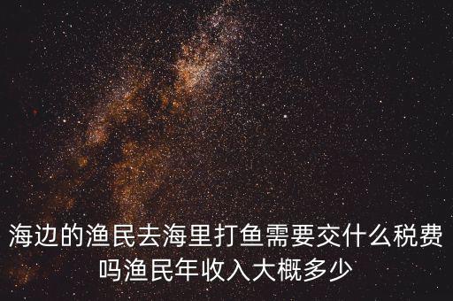 海邊的漁民去海里打魚(yú)需要交什么稅費(fèi)嗎漁民年收入大概多少