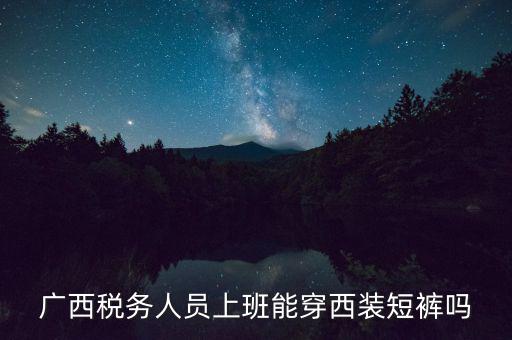 什么人穿稅服，廣西稅務(wù)人員上班能穿西裝短褲嗎