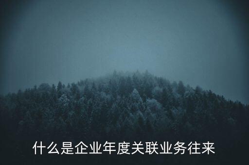 什么叫年度關(guān)聯(lián)業(yè)務(wù)，什么是企業(yè)年度關(guān)聯(lián)業(yè)務(wù)往來