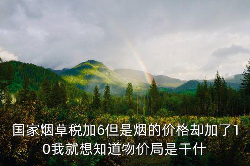 國(guó)家煙草稅加6但是煙的價(jià)格卻加了10我就想知道物價(jià)局是干什