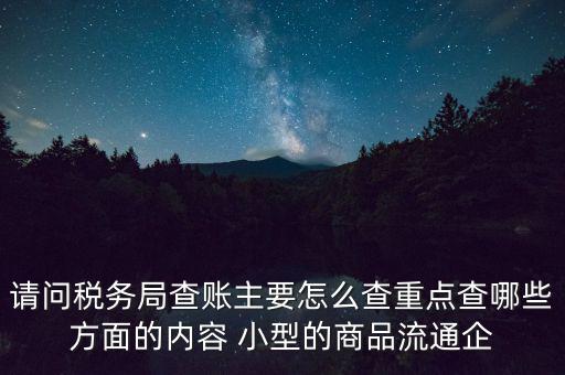 請(qǐng)問(wèn)稅務(wù)局查賬主要怎么查重點(diǎn)查哪些方面的內(nèi)容 小型的商品流通企