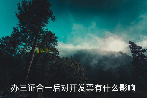 三證合一有什么變化，辦三證合一后對開發(fā)票有什么影響