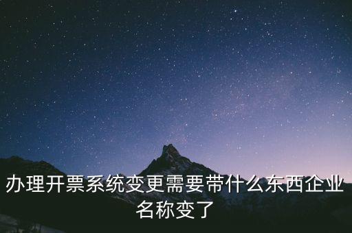 注銷開票系統(tǒng)需要什么，辦理開票系統(tǒng)變更需要帶什么東西企業(yè)名稱變了